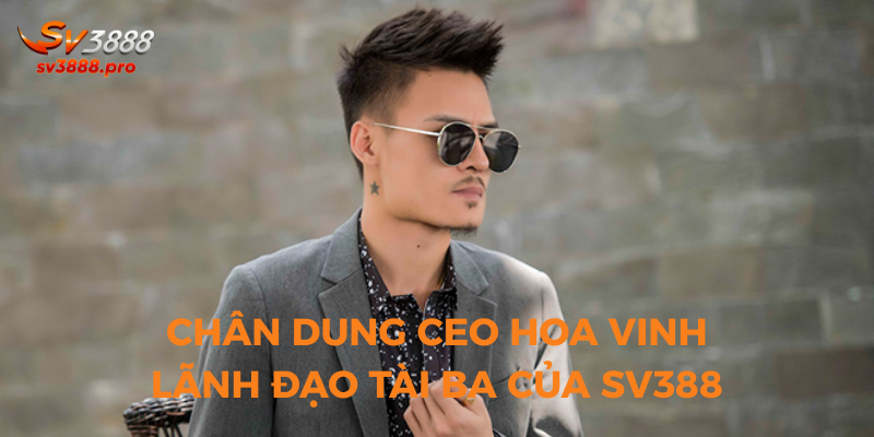 Chân dung CEO Hoa Vinh - Lãnh đạo tài ba của SV388